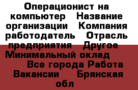 Операционист на компьютер › Название организации ­ Компания-работодатель › Отрасль предприятия ­ Другое › Минимальный оклад ­ 19 000 - Все города Работа » Вакансии   . Брянская обл.